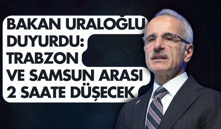 Bakan Uraloğlu duyurdu: Trabzon- Samsun arası 2 saate düşecek