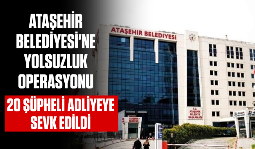 Ataşehir Belediyesi'ne yolsuzluk operasyonu: 20 şüpheli adliyeye sevk edildi