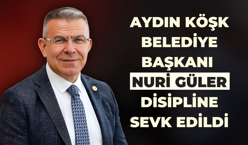 Aydın Köşk Belediye Başkanı Nuri Güler, disipline sevk edildi