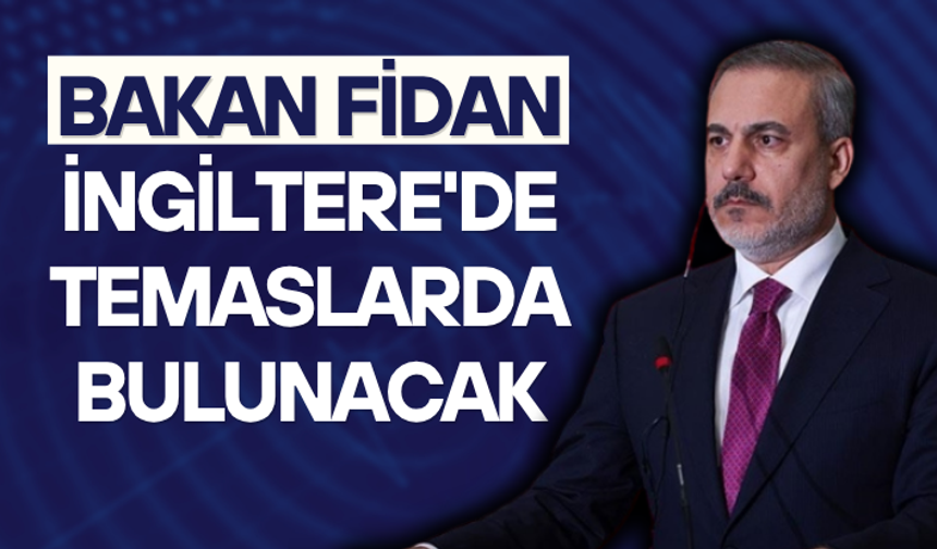 Bakan Fidan İngiltere'de temaslarda bulunacak