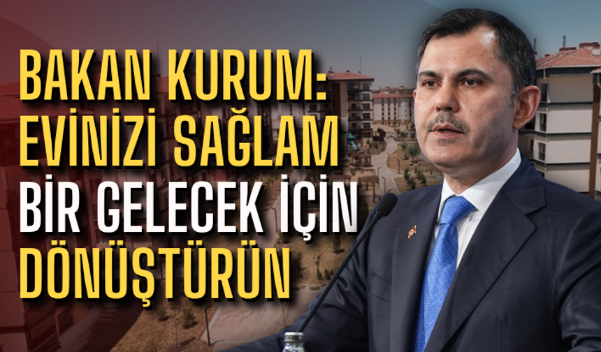 Bakan Kurum: Evinizi sağlam bir gelecek için dönüştürün