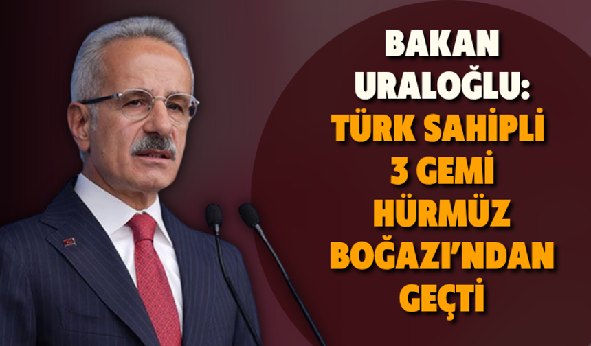 Bakan Uraloğlu: Türk sahipli 3 gemi Hürmüz Boğazı’ndan geçti
