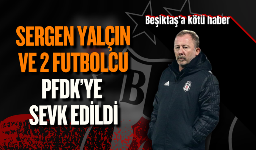 Beşiktaş’a kötü haber: Teknik direktör Sergen Yalçın ve 2 futbolcu PFDK’ye sevk edildi