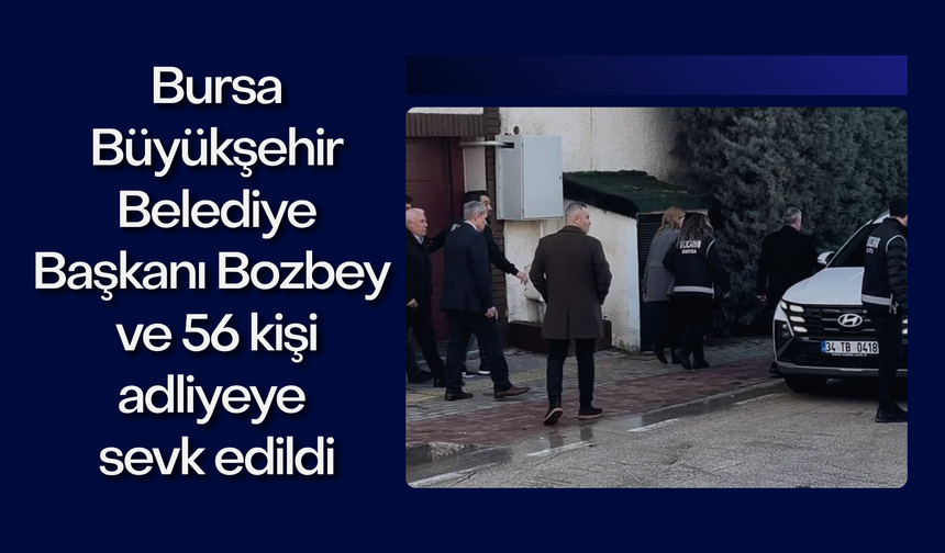 Bursa Büyükşehir Belediye Başkanı Bozbey ve 56 kişi adliyeye sevk edildi