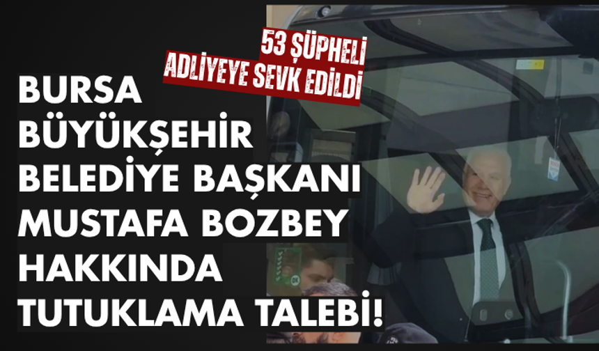Bursa Büyükşehir Belediye Başkanı Mustafa Bozbey hakkında tutuklama talebi! 53 şüpheli adliyeye sevk edildi