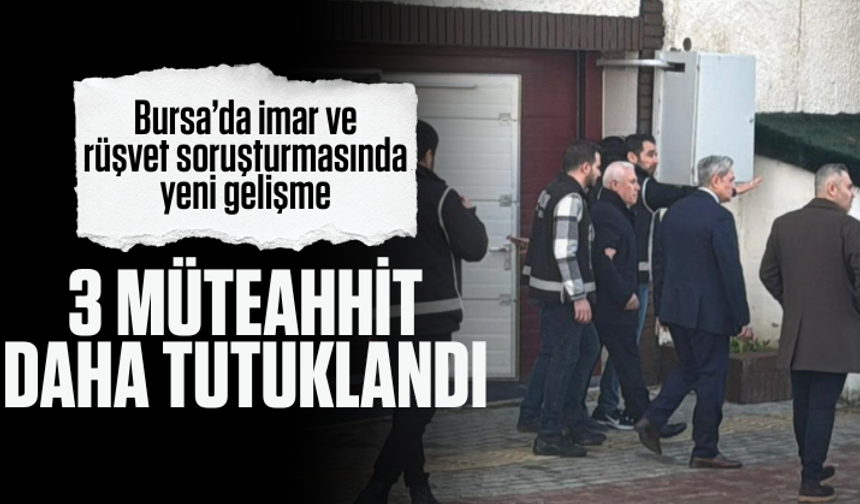 Bursa’da imar ve rüşvet soruşturmasında yeni gelişme: 3 müteahhit daha tutuklandı
