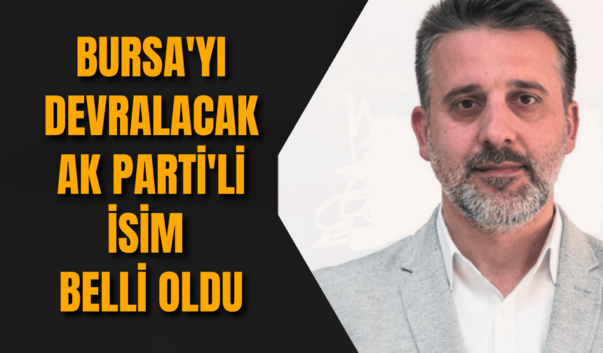 Bursa'yı devralacak AK Parti'li isim belli oldu
