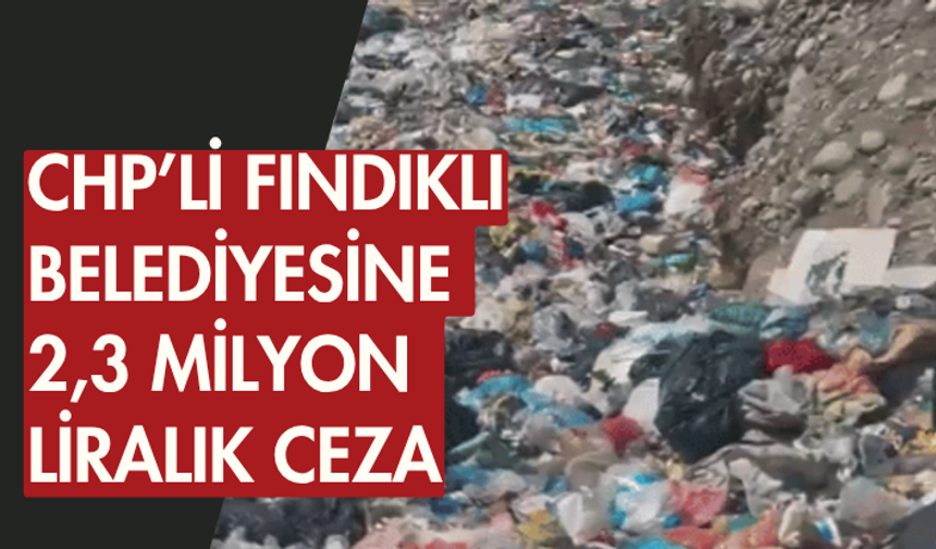 Açık alana çöp döken CHP’li Fındıklı Belediyesine 2,3 milyon liralık ceza