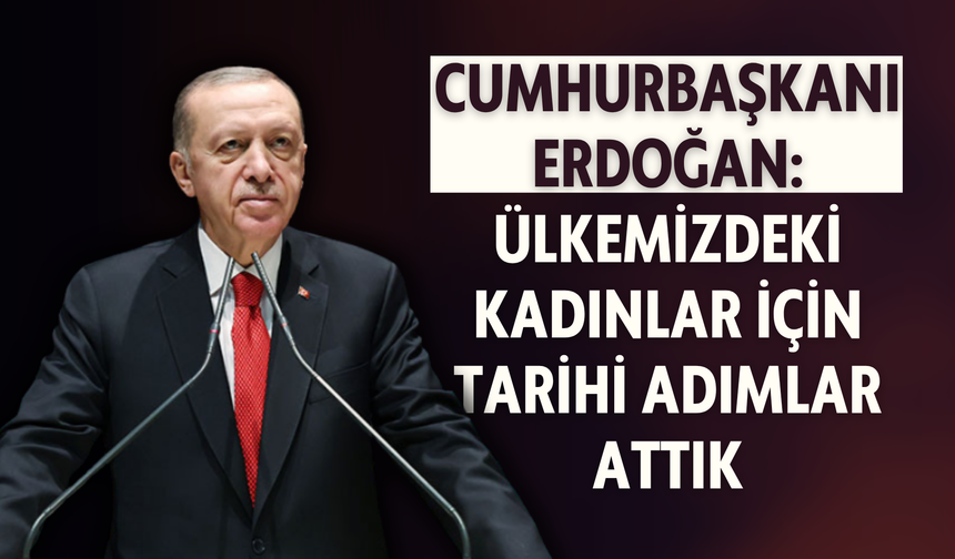 Cumhurbaşkanı Erdoğan: Ülkemizdeki kadınlar için tarihi adımlar attık