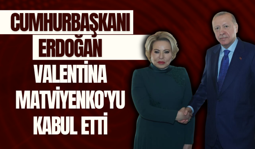 Cumhurbaşkanı Erdoğan, Valentina Matviyenko'yu kabul etti