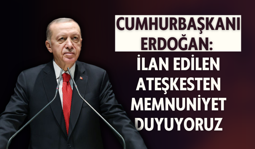 Cumhurbaşkanı Erdoğan: İlan edilen ateşkesten memnuniyet duyuyoruz