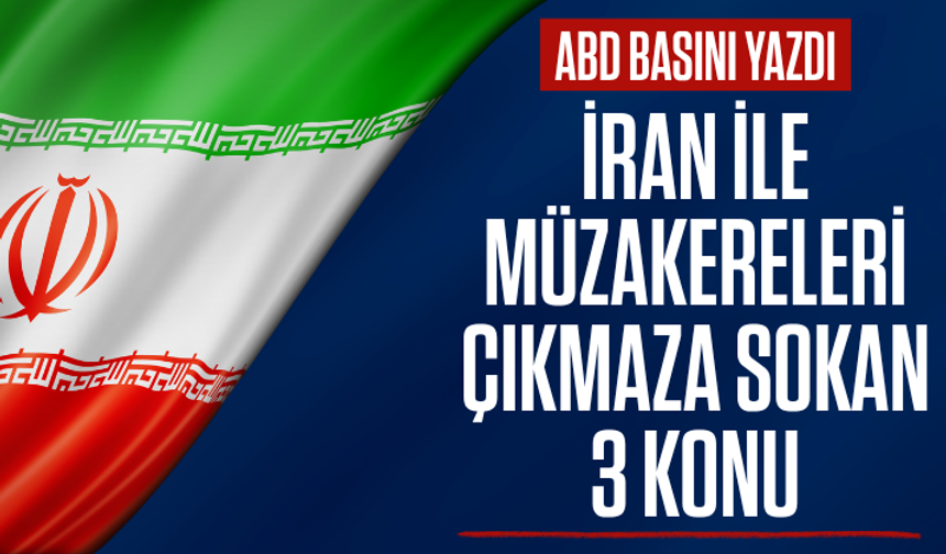 ABD basını yazdı: İran ile müzakereleri çıkmaza sokan 3 konu