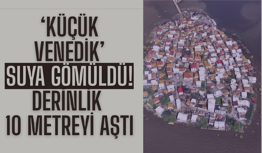 ‘Küçük Venedik’ suya gömüldü! Derinlik 10 metreyi aştı
