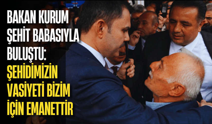 Bakan Kurum şehit babasıyla buluştu: Şehidimizin vasiyeti bizim için emanettir