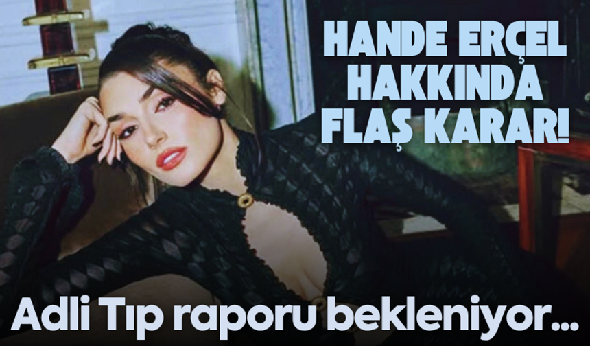 Hande Erçel hakkında flaş karar! Adli Tıp raporu bekleniyor...