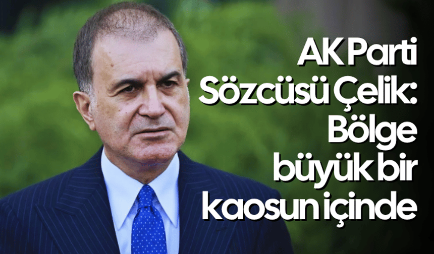 AK Parti Sözcüsü Çelik: Bölge büyük bir kaosun içinde