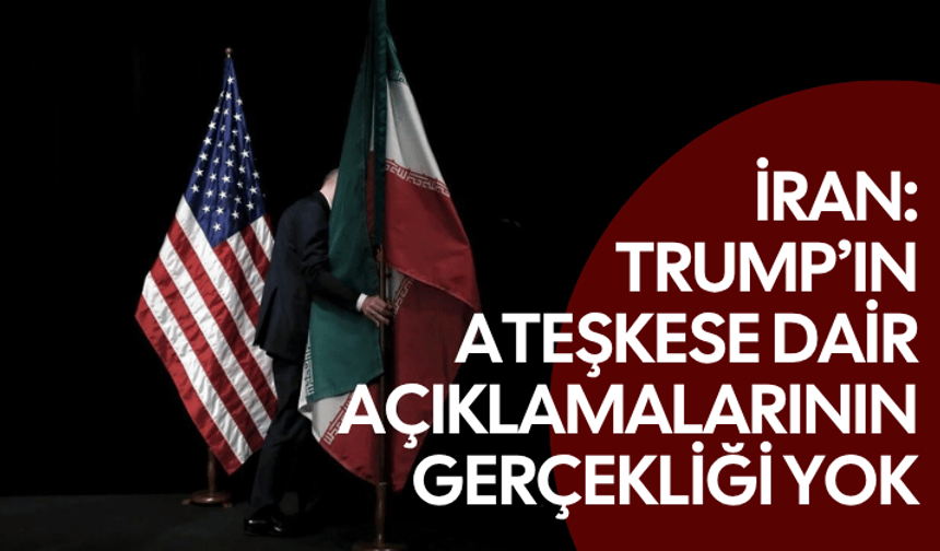 İran: Trump’ın ateşkese dair açıklamalarının gerçekliği yok
