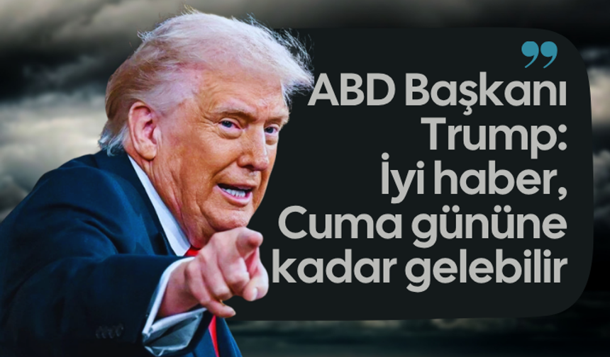 ABD Başkanı Trump: İyi haber, Cuma gününe kadar gelebilir