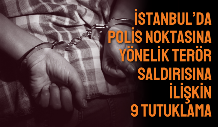İstanbul’da polis noktasına yönelik terör saldırısına ilişkin 9 tutuklama talebi