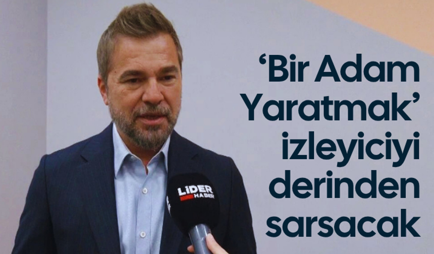 ‘Bir Adam Yaratmak’ izleyiciyi derinden sarsacak