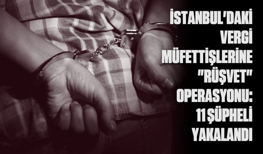 İstanbul'daki vergi müfettişlerine "rüşvet" operasyonu: 11 şüpheli yakalandı