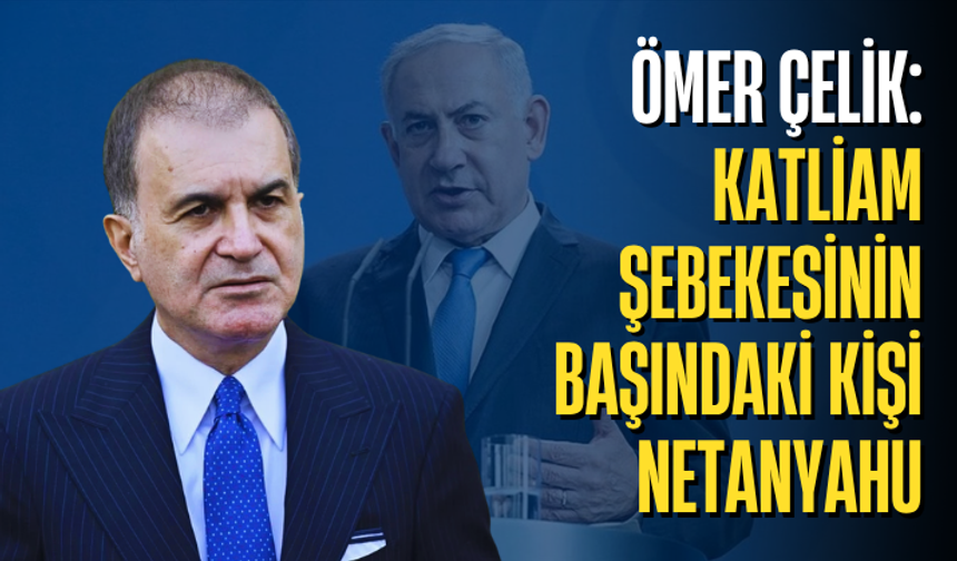 Ömer Çelik: Katliam şebekesinin başındaki kişi Netanyahu