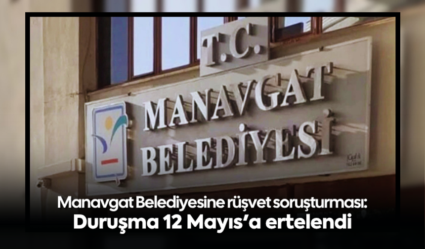 Manavgat Belediyesine "rüşvet" soruşturması: Duruşma 12 Mayıs'a ertelendi