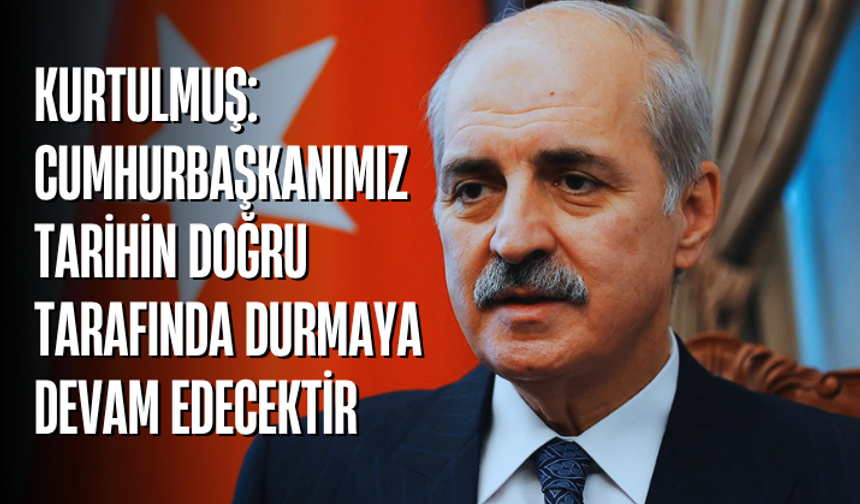 Kurtulmuş: Cumhurbaşkanımız tarihin doğru tarafında durmaya devam edecektir