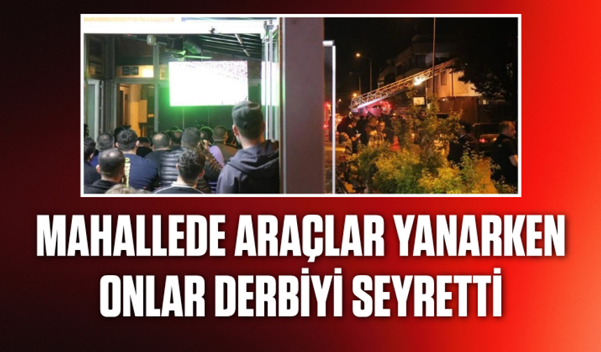 Mahallede araçlar yanarken onlar derbiyi izledi
