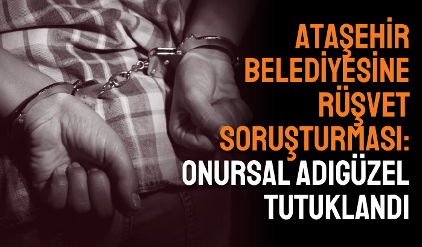 Ataşehir Belediyesine rüşvet soruşturması: Onursal Adıgüzel dahil 19 tutuklama