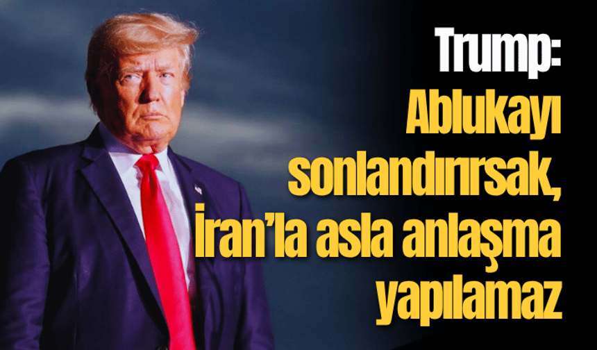 Trump: Ablukayı sonlandırırsak, İran’la asla anlaşma yapılamaz
