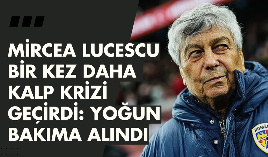Mircea Lucescu bir kez daha kalp krizi geçirdi: Yoğun bakıma alındı
