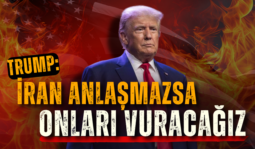 Trump: İran anlaşmazsa onları vuracağız