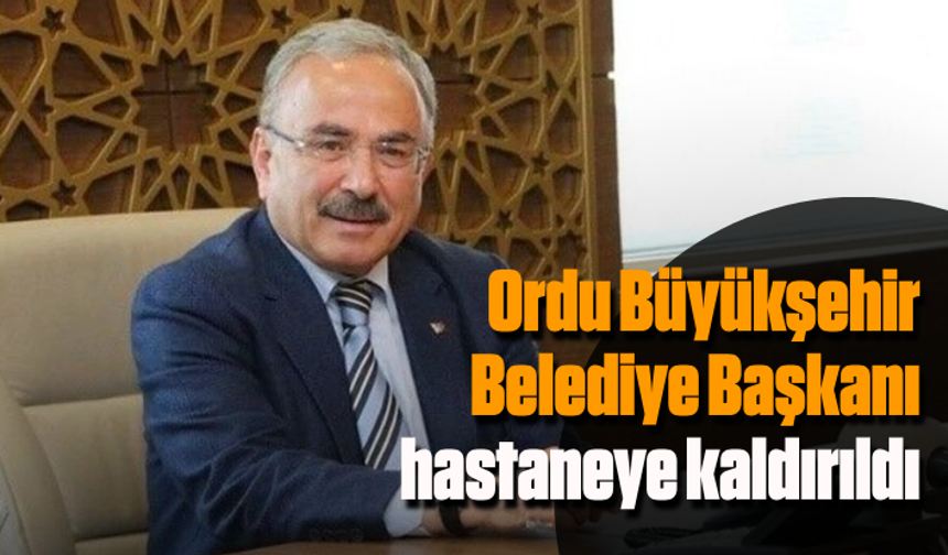Ordu Büyükşehir Belediye Başkanı Hilmi Güler hastaneye kaldırıldı