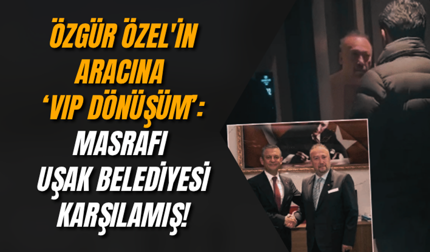 Özgür Özel'in aracına ‘VIP dönüşüm’: Masrafı Uşak Belediyesi karşılamış!