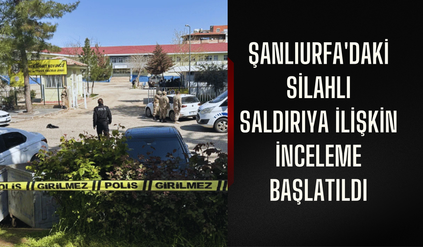 Şanlıurfa'daki silahlı saldırıya ilişkin inceleme başlatıldı