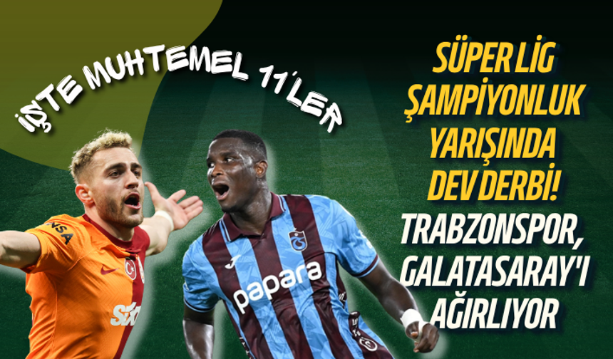 Süper Lig şampiyonluk yarışında dev derbi! Trabzonspor, Galatasaray'ı ağırlıyor: İşte muhtemel 11'ler