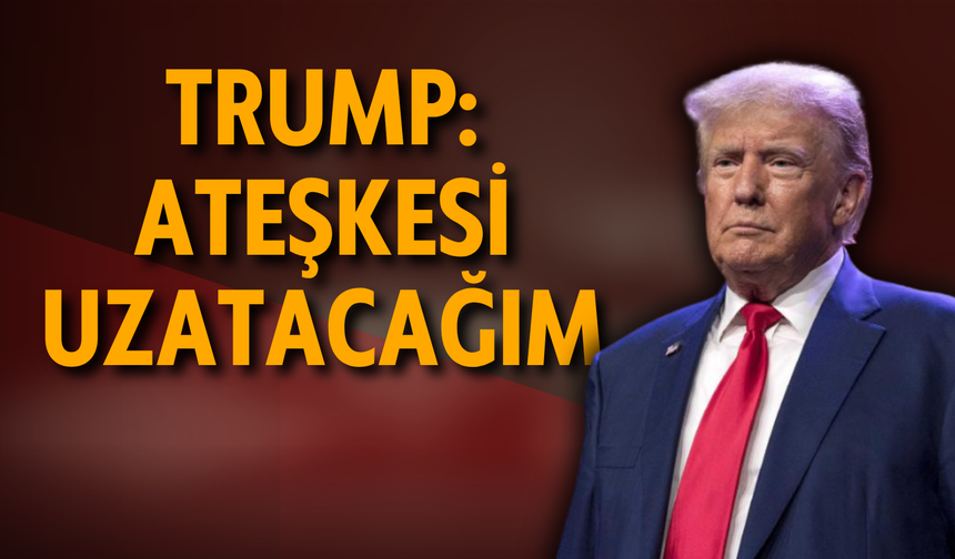 Trump: Ateşkesi uzatacağım