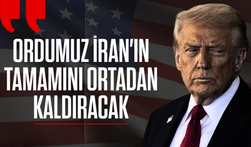 Trump: Ordumuz İran'ın tamamını ortadan kaldıracak
