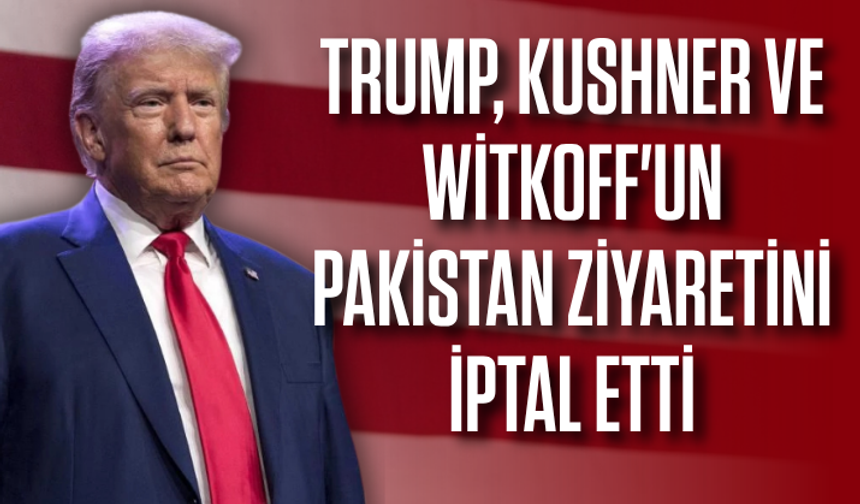 Trump, Kushner ve Witkoff'un Pakistan ziyaretini iptal etti