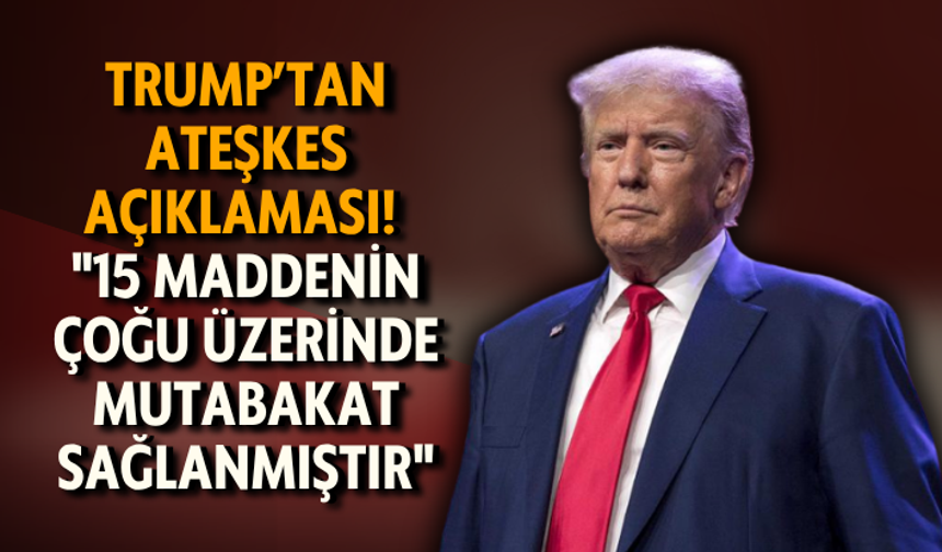 Trump’tan ateşkes açıklaması! "15 maddenin çoğu üzerinde mutabakat sağlanmıştır"