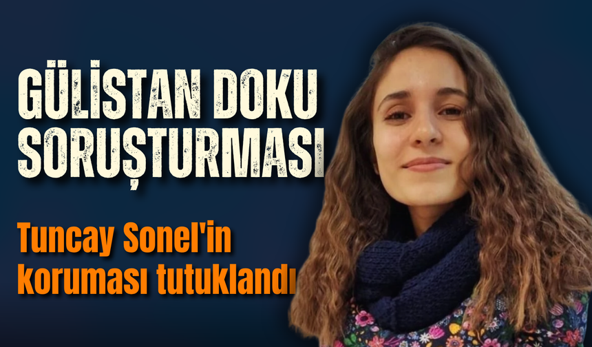 Gülistan Doku soruşturmasında Tuncay Sonel'in koruması tutuklandı