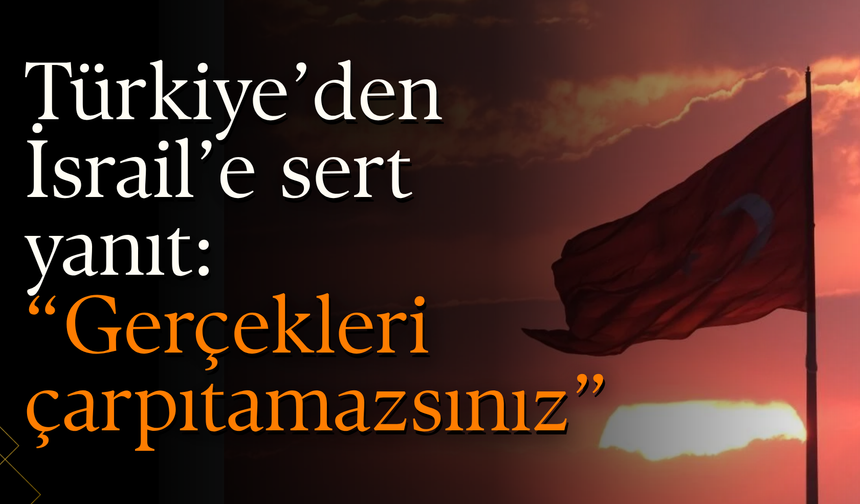 Türkiye’den İsrail’e sert yanıt: “Gerçekleri çarpıtamazsınız”