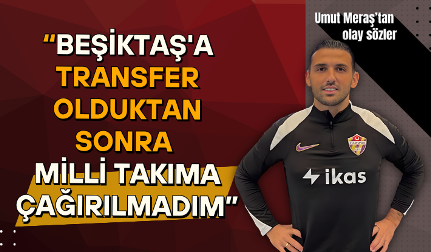 Umut Meraş’tan olay sözler: “Beşiktaş'a transfer olduktan sonra milli takıma çağırılmadım”