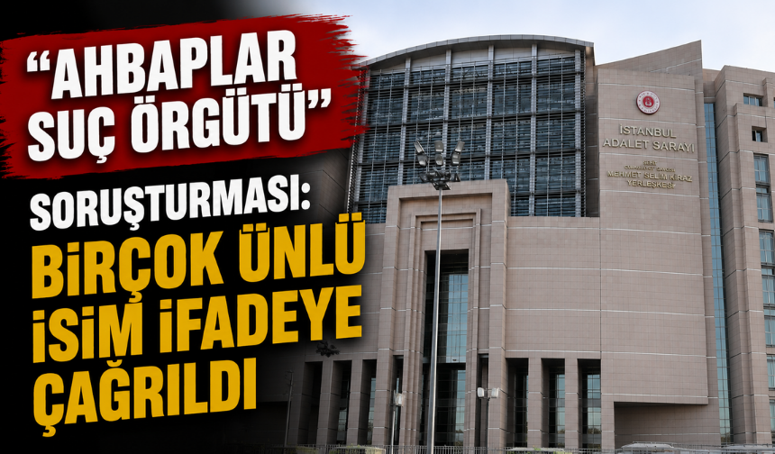 “Ahbaplar Suç Örgütü” soruşturması: Birçok ünlü isim ifadeye çağrıldı