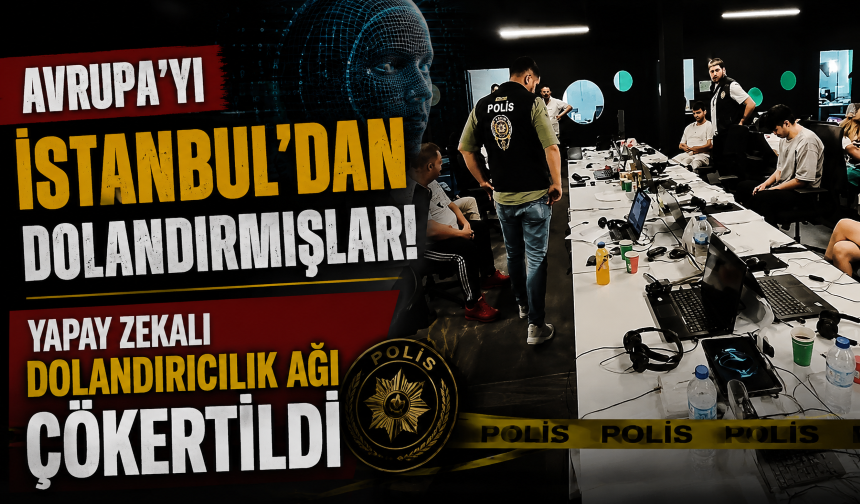 Avrupa’yı İstanbul’dan dolandırmışlar! Yapay zekalı dolandırıcılık ağı çökertildi