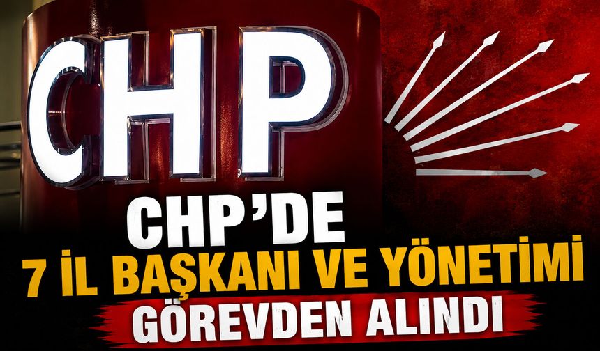 CHP’de 7 il başkanı ve yönetimi görevden alındı