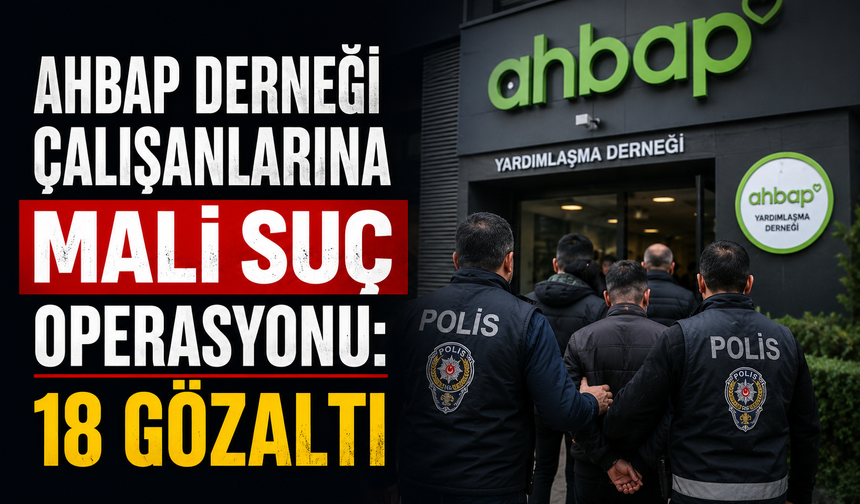 İstanbul’da Ahbap Derneği çalışanlarına mali suç operasyonu: 18 gözaltı