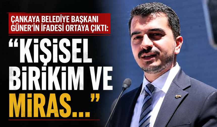 Çankaya Belediye Başkanı Güner'in ifadesi ortaya çıktı: "Kişisel birikim ve miras..."