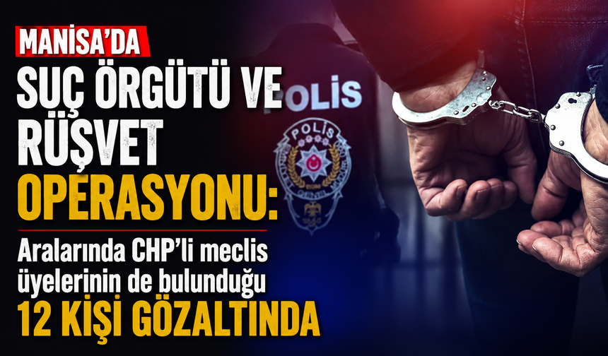 Manisa’da suç örgütü ve rüşvet operasyonu: Aralarında CHP'li meclis üyelerinin de bulunduğu 12 kişi gözaltında